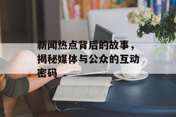 新闻热点背后的故事，揭秘媒体与公众的互动密码