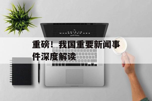 重磅！我国重要新闻事件深度解读