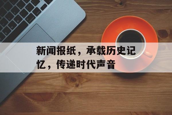 新闻报纸，承载历史记忆，传递时代声音