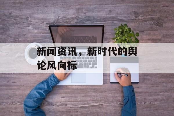 新闻资讯，新时代的舆论风向标