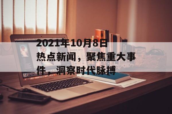 2021年10月8日热点新闻，聚焦重大事件，洞察时代脉搏