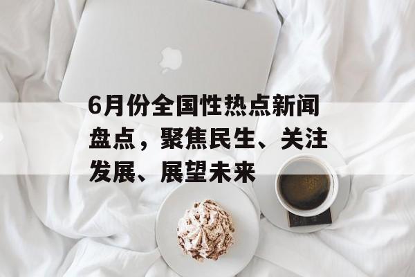 6月份全国性热点新闻盘点，聚焦民生、关注发展、展望未来