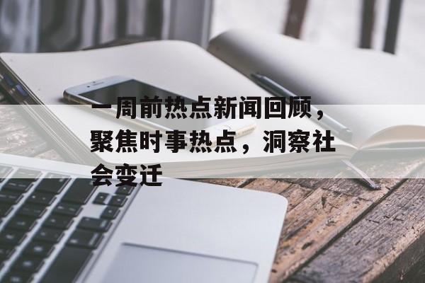 一周前热点新闻回顾，聚焦时事热点，洞察社会变迁