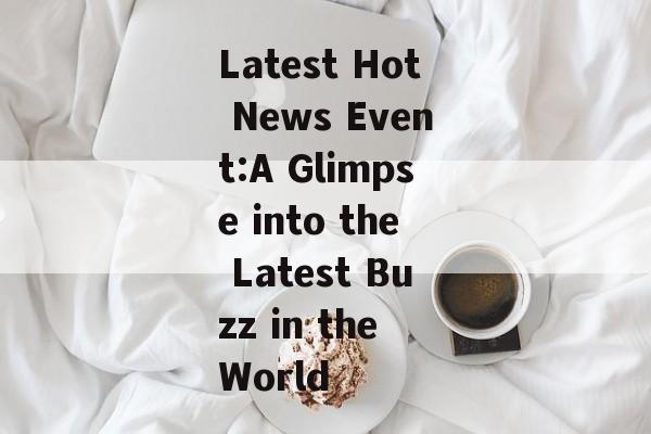 Latest Hot News Event:A Glimpse into the Latest Buzz in the World