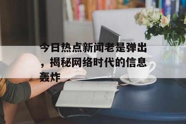 今日热点新闻老是弹出，揭秘网络时代的信息轰炸