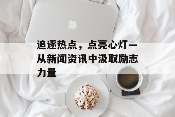 追逐热点，点亮心灯—从新闻资讯中汲取励志力量