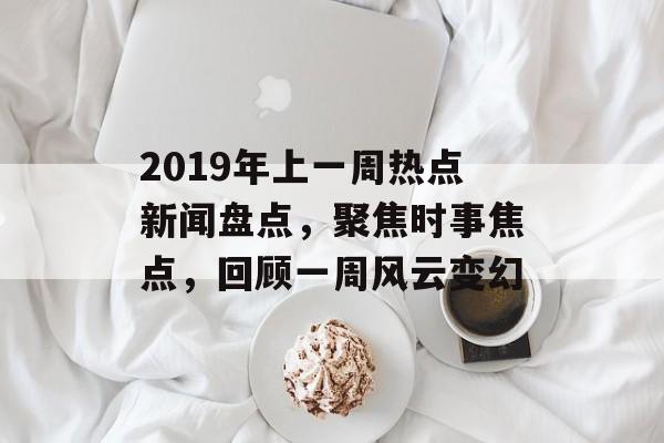 2019年上一周热点新闻盘点，聚焦时事焦点，回顾一周风云变幻