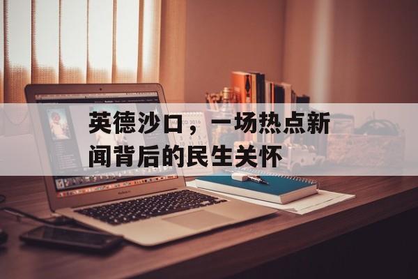 英德沙口，一场热点新闻背后的民生关怀
