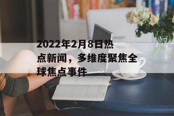 2022年2月8日热点新闻，多维度聚焦全球焦点事件