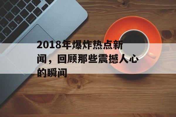 2018年爆炸热点新闻，回顾那些震撼人心的瞬间