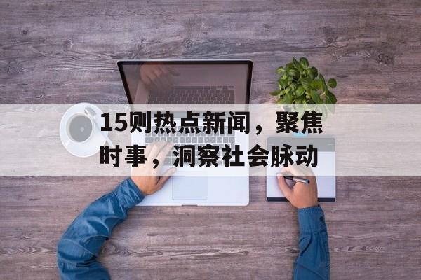 15则热点新闻，聚焦时事，洞察社会脉动