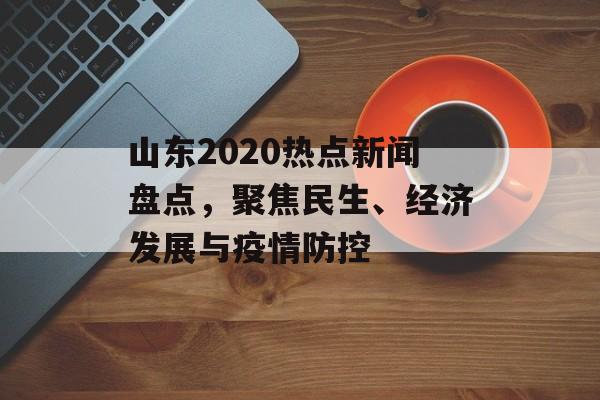 山东2020热点新闻盘点，聚焦民生、经济发展与疫情防控