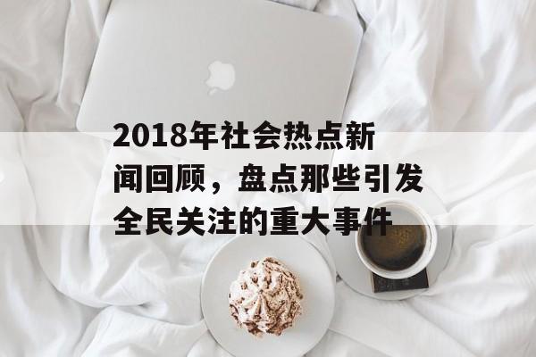 2018年社会热点新闻回顾，盘点那些引发全民关注的重大事件