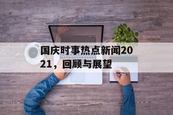 国庆时事热点新闻2021，回顾与展望