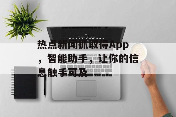 热点新闻抓取得App，智能助手，让你的信息触手可及