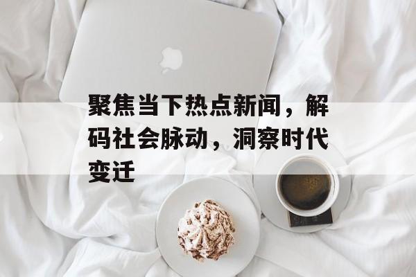 聚焦当下热点新闻，解码社会脉动，洞察时代变迁