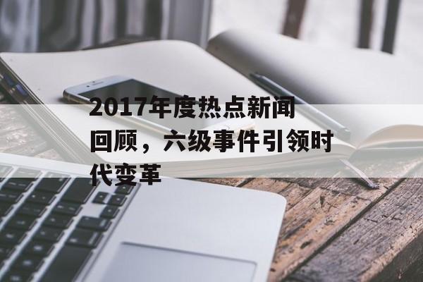2017年度热点新闻回顾，六级事件引领时代变革
