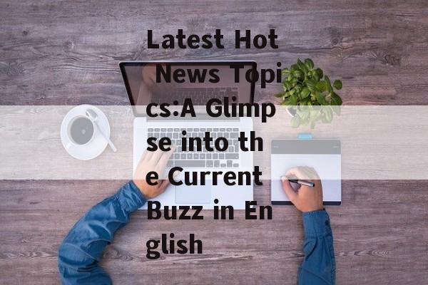 Latest Hot News Topics:A Glimpse into the Current Buzz in English