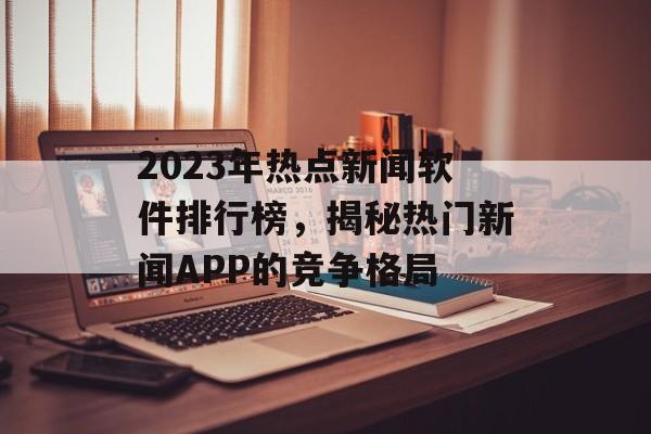 2023年热点新闻软件排行榜，揭秘热门新闻APP的竞争格局