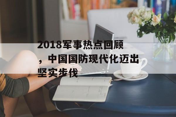 2018军事热点回顾，中国国防现代化迈出坚实步伐