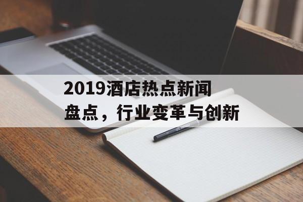 2019酒店热点新闻盘点，行业变革与创新
