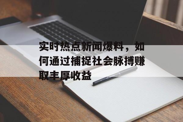 实时热点新闻爆料，如何通过捕捉社会脉搏赚取丰厚收益