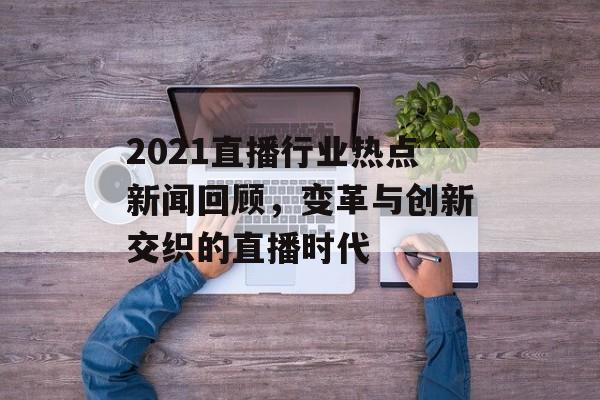 2021直播行业热点新闻回顾，变革与创新交织的直播时代