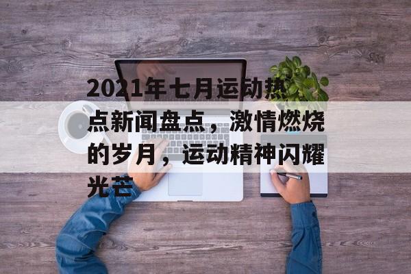 2021年七月运动热点新闻盘点，激情燃烧的岁月，运动精神闪耀光芒