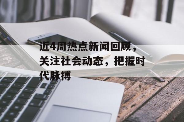 近4周热点新闻回顾，关注社会动态，把握时代脉搏