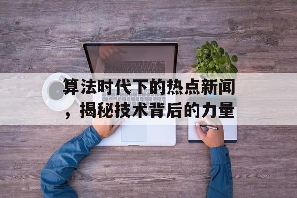 算法时代下的热点新闻，揭秘技术背后的力量
