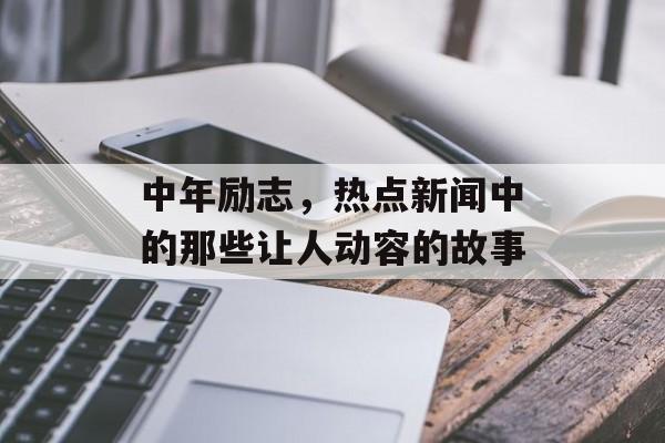 中年励志，热点新闻中的那些让人动容的故事