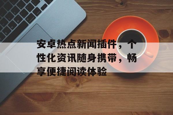 安卓热点新闻插件，个性化资讯随身携带，畅享便捷阅读体验