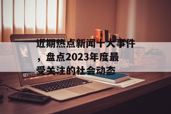 近期热点新闻十大事件,盘点2023年度最受关注的社会动态 近期热点新闻十大事件,盘点2023年度最受关注的社会动态