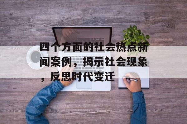 四个方面的社会热点新闻案例，揭示社会现象，反思时代变迁