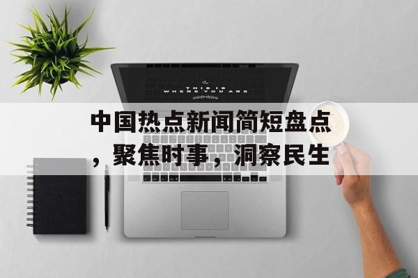 中国热点新闻简短盘点，聚焦时事，洞察民生