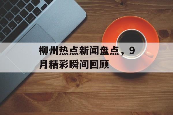 柳州热点新闻盘点，9月精彩瞬间回顾