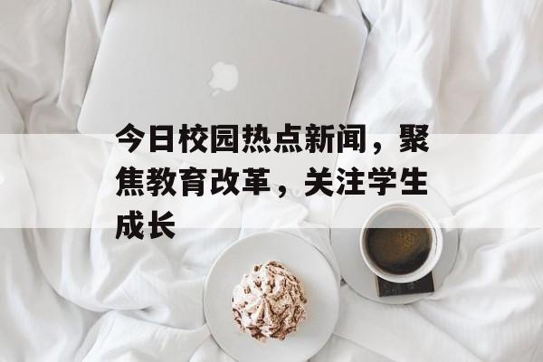今日校园热点新闻，聚焦教育改革，关注学生成长