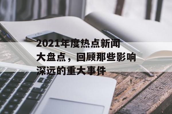 2021年度热点新闻大盘点，回顾那些影响深远的重大事件