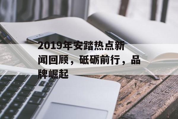 2019年安踏热点新闻回顾,砥砺前行,品牌崛起 2019年安踏热点新闻回顾,砥砺前行,品牌崛起