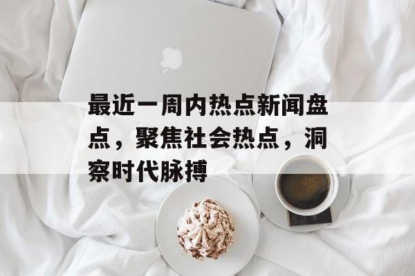 最近一周内热点新闻盘点,聚焦社会热点,洞察时代脉搏 最近一周内热点新闻盘点,聚焦社会热点,洞察时代脉搏