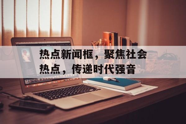 热点新闻框，聚焦社会热点，传递时代强音