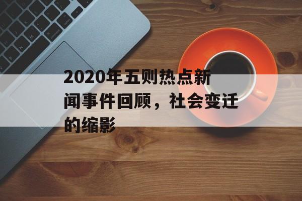 2020年五则热点新闻事件回顾,社会变迁的缩影 2020年五则热点新闻事件回顾,社会变迁的缩影