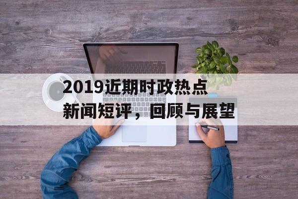 2019近期时政热点新闻短评，回顾与展望
