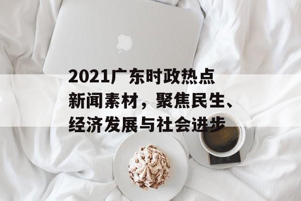 2021广东时政热点新闻素材,聚焦民生、经济发展与社会进步 2021广东时政热点新闻素材,聚焦民生、经济发展与社会进步