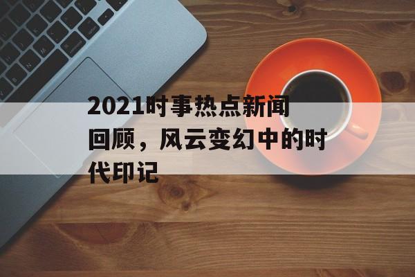 2021时事热点新闻回顾，风云变幻中的时代印记