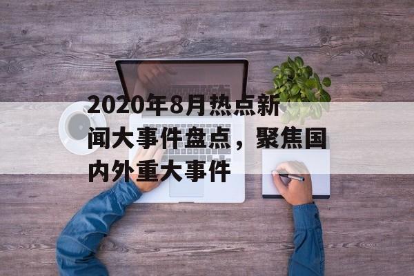 2020年8月热点新闻大事件盘点,聚焦国内外重大事件 2020年8月热点新闻大事件盘点,聚焦国内外重大事件