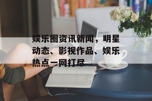 娱乐圈资讯新闻,明星动态、影视作品、娱乐热点一网打尽 娱乐圈资讯新闻,明星动态、影视作品、娱乐热点一网打尽