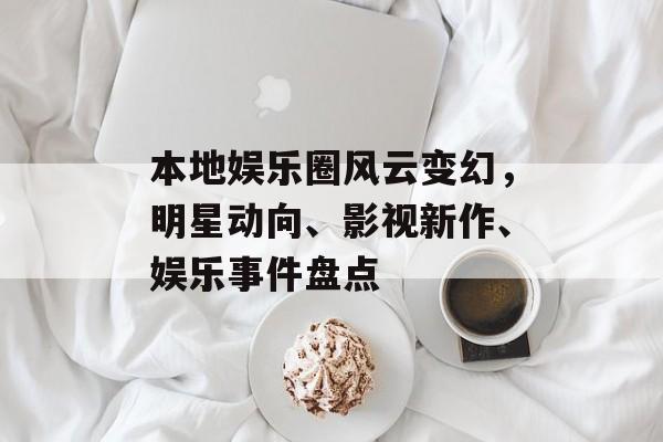 本地娱乐圈风云变幻,明星动向、影视新作、娱乐事件盘点 本地娱乐圈风云变幻,明星动向、影视新作、娱乐事件盘点
