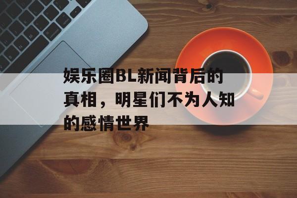 娱乐圈BL新闻背后的真相,明星们不为人知的感情世界 娱乐圈BL新闻背后的真相,明星们不为人知的感情世界