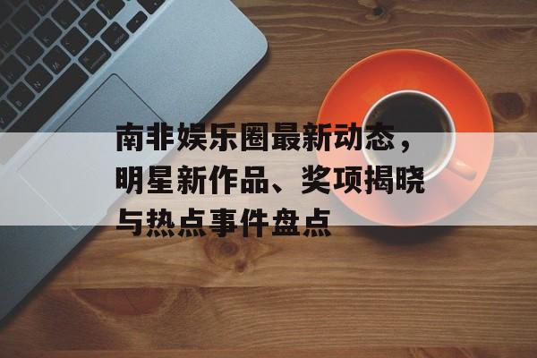 南非娱乐圈最新动态,明星新作品、奖项揭晓与热点事件盘点 南非娱乐圈最新动态,明星新作品、奖项揭晓与热点事件盘点